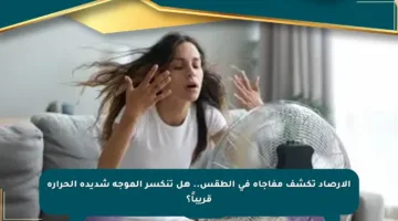 الأرصاد تكشف مفاجأة في الطقس.. هل تنكسر الموجة شديدة الحرارة قريباً؟